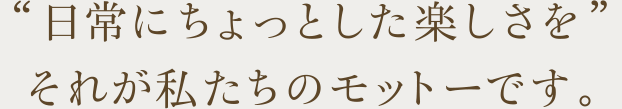 日常にちょっとした楽しさを　それが私たちのモットーです。